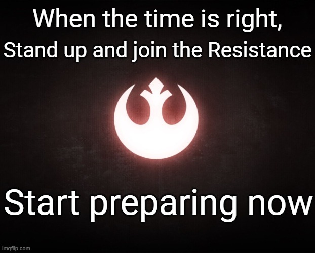 When the time is right, stand up and join the Resistance.  Start preparing now | When the time is right, Stand up and join the Resistance; Start preparing now | image tagged in star wars resistance rebel rebellion,fighting tyranny,star wars,rebel scum,emporer,king | made w/ Imgflip meme maker
