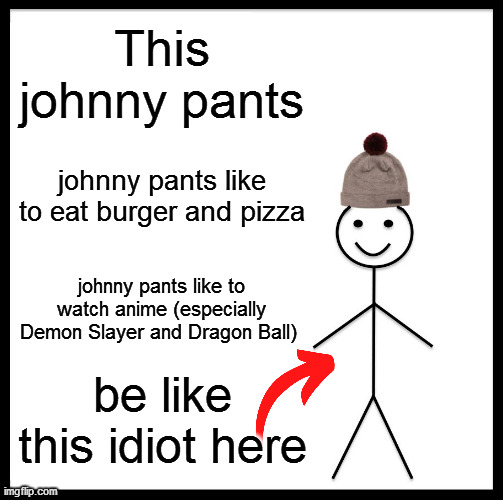be like this idiot here | This johnny pants; johnny pants like to eat burger and pizza; johnny pants like to watch anime (especially Demon Slayer and Dragon Ball); be like this idiot here | image tagged in memes,be like bill | made w/ Imgflip meme maker