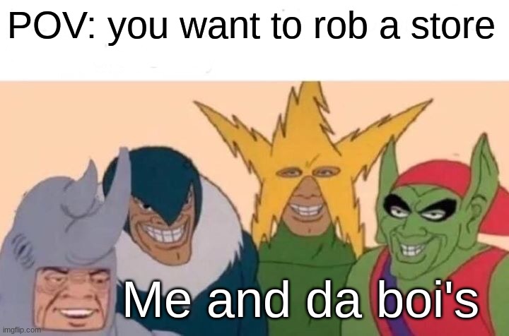 Me And The Boys | POV: you want to rob a store; Me and da boi's | image tagged in memes,me and the boys | made w/ Imgflip meme maker
