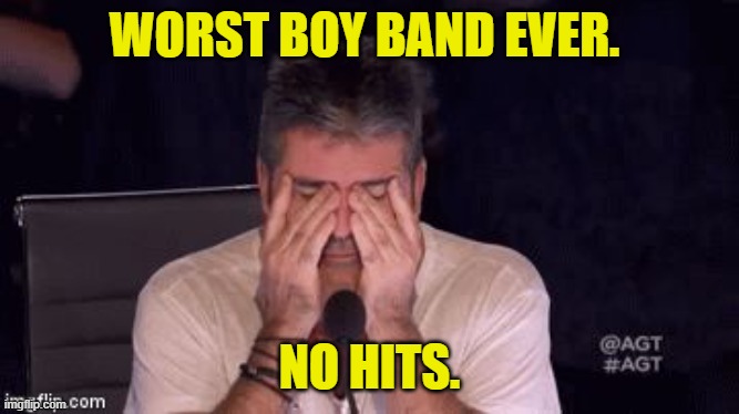 Frustrated Simon Cowell | WORST BOY BAND EVER. NO HITS. | image tagged in frustrated simon cowell | made w/ Imgflip meme maker
