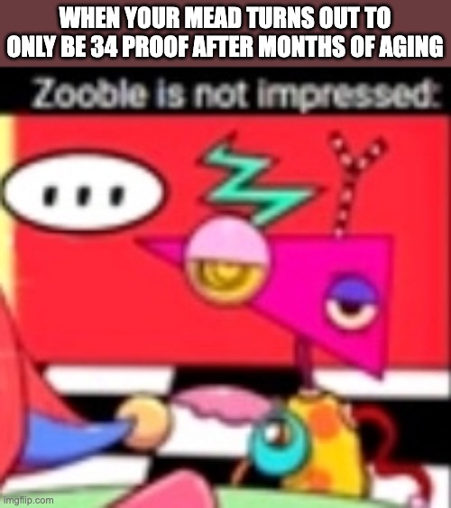 Zooble is not impressed | WHEN YOUR MEAD TURNS OUT TO ONLY BE 34 PROOF AFTER MONTHS OF AGING | image tagged in zooble is not impressed,mead,zooble,homebrew,brewer,drinks | made w/ Imgflip meme maker