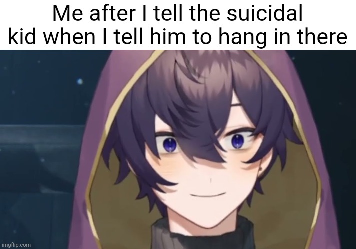 Me after I tell the suicidal kid when I tell him to hang in there | made w/ Imgflip meme maker