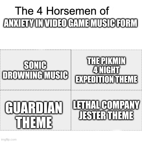 Four horsemen | ANXIETY IN VIDEO GAME MUSIC FORM GUARDIAN THEME THE PIKMIN 4 NIGHT EXPEDITION THEME SONIC DROWNING MUSIC LETHAL COMPANY JESTER THEME | image tagged in four horsemen | made w/ Imgflip meme maker