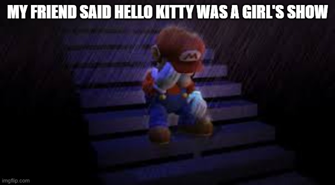 Sad mario | MY FRIEND SAID HELLO KITTY WAS A GIRL'S SHOW | image tagged in sad mario | made w/ Imgflip meme maker