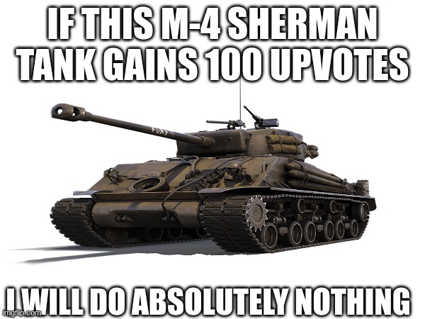 This meme will prove that people can upvote literally anything. | IF THIS M-4 SHERMAN TANK GAINS 100 UPVOTES; I WILL DO ABSOLUTELY NOTHING | image tagged in tank,meme,what,fun,how | made w/ Imgflip meme maker