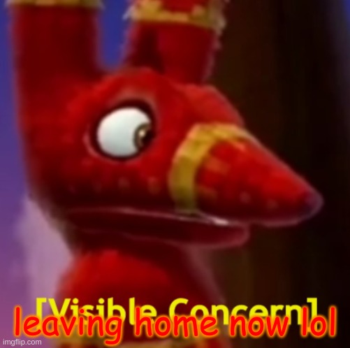 Pretztail [Visible Concern] | leaving home now lol | image tagged in pretztail visible concern | made w/ Imgflip meme maker