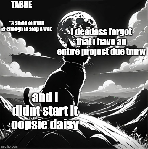i have 24 hours to do it i should be fine (i have to make an entire fucking website) | i deadass forgot that i have an entire project due tmrw; and i didnt start it oopsie daisy | image tagged in tabbe moon cat temp thing | made w/ Imgflip meme maker
