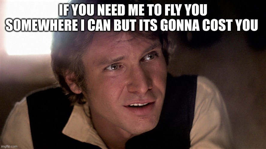 han solo | IF YOU NEED ME TO FLY YOU SOMEWHERE I CAN BUT ITS GONNA COST YOU | image tagged in han solo | made w/ Imgflip meme maker