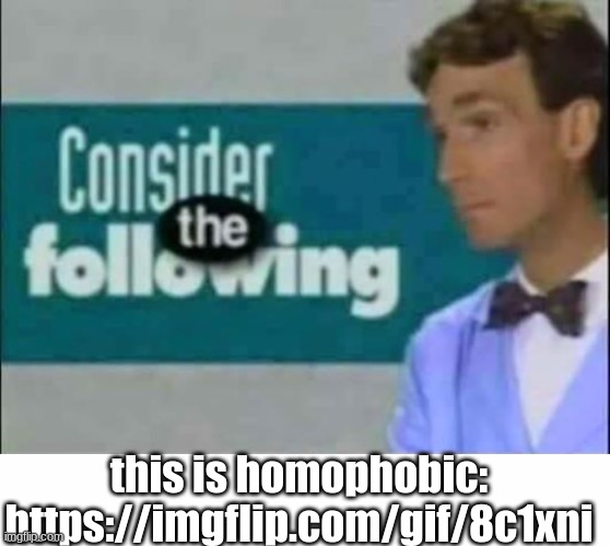 https://imgflip.com/gif/8c1xni | this is homophobic: https://imgflip.com/gif/8c1xni | image tagged in consider the following,white text box | made w/ Imgflip meme maker