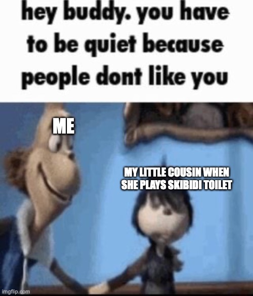 Hey buddy | ME; MY LITTLE COUSIN WHEN SHE PLAYS SKIBIDI TOILET | image tagged in hey buddy | made w/ Imgflip meme maker