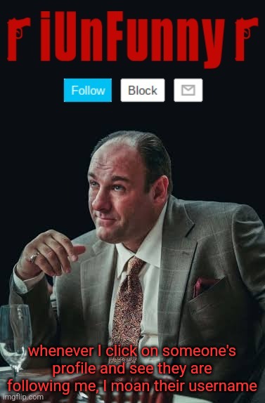 dont take this shi seriously | whenever I click on someone's profile and see they are following me, I moan their username | image tagged in iunfunny's sopranos template | made w/ Imgflip meme maker