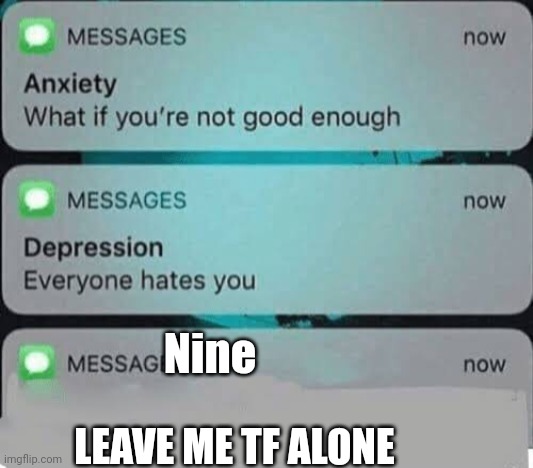 Anxiety/depression texts | Nine; LEAVE ME TF ALONE | image tagged in anxiety/depression texts | made w/ Imgflip meme maker