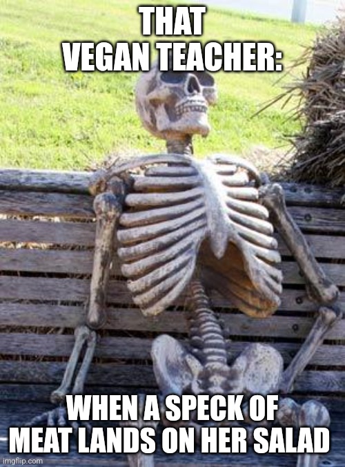 What about hurting plants, huh? | THAT VEGAN TEACHER:; WHEN A SPECK OF MEAT LANDS ON HER SALAD | image tagged in memes,waiting skeleton | made w/ Imgflip meme maker