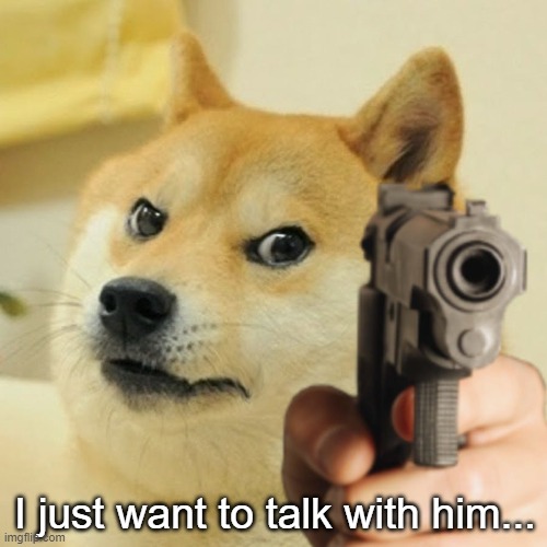 Doge holding a gun | I just want to talk with him... | image tagged in doge holding a gun | made w/ Imgflip meme maker