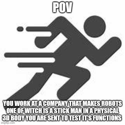 sprintman | POV; YOU WORK AT A COMPANY THAT MAKES ROBOTS ONE OF WITCH IS A STICK MAN IN A PHYSICAL 3D BODY YOU ARE SENT TO TEST IT'S FUNCTIONS | image tagged in sprintman | made w/ Imgflip meme maker