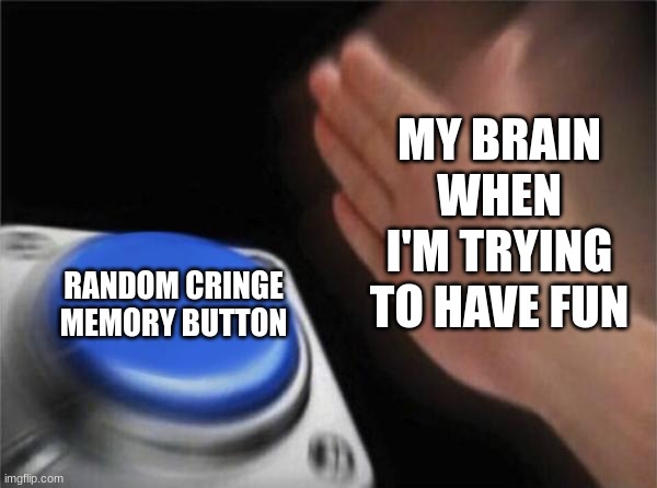 ever felt this before? | MY BRAIN WHEN I'M TRYING TO HAVE FUN; RANDOM CRINGE MEMORY BUTTON | image tagged in memes,blank nut button | made w/ Imgflip meme maker