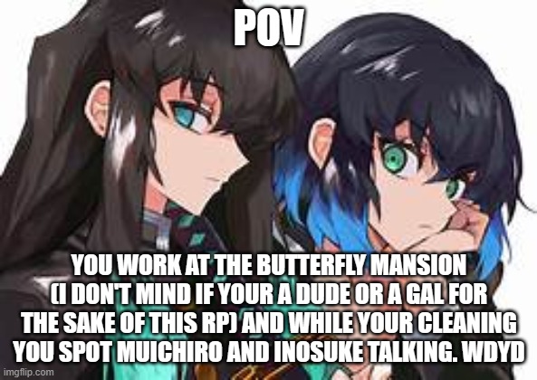 yuh | POV; YOU WORK AT THE BUTTERFLY MANSION (I DON'T MIND IF YOUR A DUDE OR A GAL FOR THE SAKE OF THIS RP) AND WHILE YOUR CLEANING YOU SPOT MUICHIRO AND INOSUKE TALKING. WDYD | made w/ Imgflip meme maker