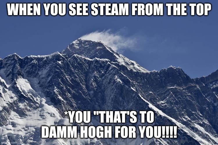 jejejeje hahaha | WHEN YOU SEE STEAM FROM THE TOP; *YOU "THAT'S TO DAMM HOGH FOR YOU!!!! | image tagged in mt everest | made w/ Imgflip meme maker