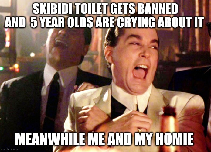 Good Fellas Hilarious | SKIBIDI TOILET GETS BANNED AND  5 YEAR OLDS ARE CRYING ABOUT IT; MEANWHILE ME AND MY HOMIE | image tagged in memes,good fellas hilarious | made w/ Imgflip meme maker