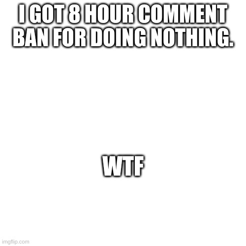 fuck who ever gave me that | I GOT 8 HOUR COMMENT BAN FOR DOING NOTHING. WTF | made w/ Imgflip meme maker