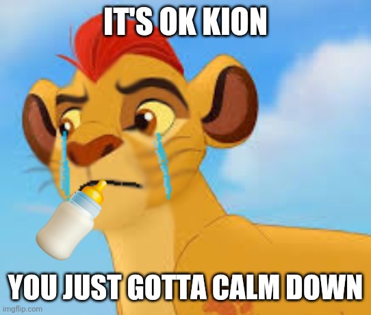 POV: Kion roars again | IT'S OK KION; YOU JUST GOTTA CALM DOWN | image tagged in crying kion crybaby | made w/ Imgflip meme maker