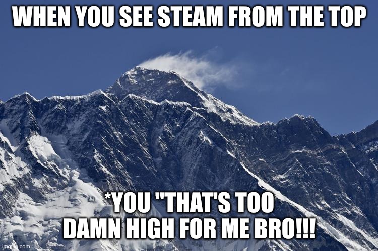 jejejeje hahaha | WHEN YOU SEE STEAM FROM THE TOP; *YOU "THAT'S TOO DAMN HIGH FOR ME BRO!!! | image tagged in mt everest | made w/ Imgflip meme maker