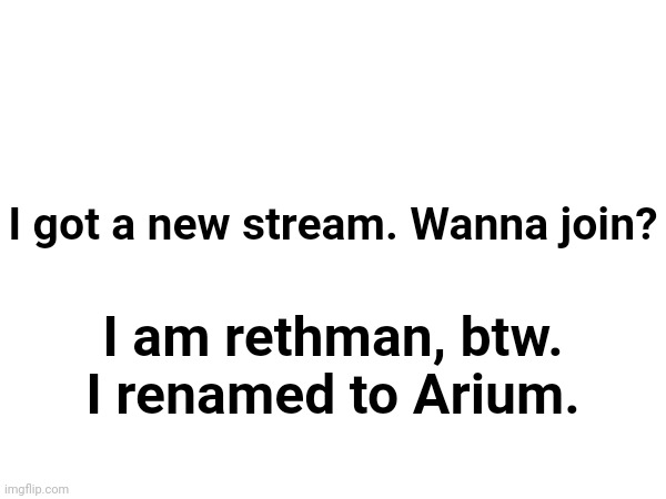 I got a new stream. Wanna join? I am rethman, btw. I renamed to Arium. | made w/ Imgflip meme maker