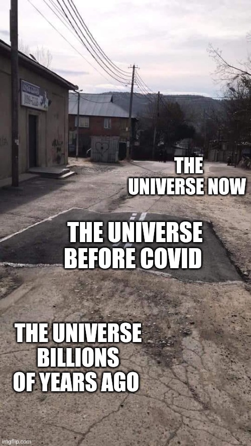 The universe now | THE UNIVERSE NOW; THE UNIVERSE BEFORE COVID; THE UNIVERSE BILLIONS OF YEARS AGO | image tagged in road repaired patch,time | made w/ Imgflip meme maker