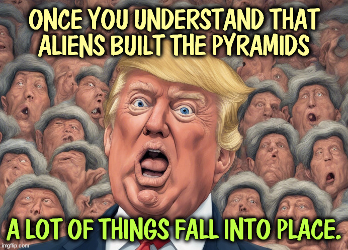Crazier every day. | ONCE YOU UNDERSTAND THAT ALIENS BUILT THE PYRAMIDS; A LOT OF THINGS FALL INTO PLACE. | image tagged in trump,crazy,insane,nuts,weird,senile | made w/ Imgflip meme maker