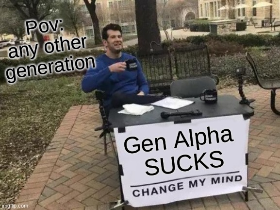 FR | Pov: any other generation; Gen Alpha 
SUCKS | image tagged in memes,change my mind | made w/ Imgflip meme maker