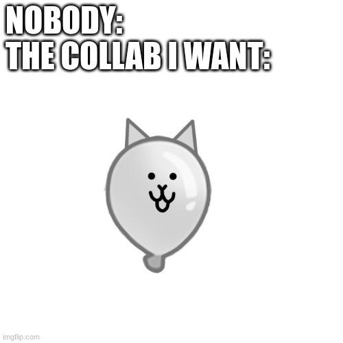 is it too much to ask? | NOBODY:
THE COLLAB I WANT: | image tagged in bloon cat | made w/ Imgflip meme maker
