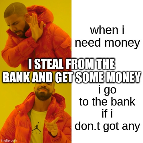 Drake Hotline Bling Meme | when i need money; I STEAL FROM THE BANK AND GET SOME MONEY; i go to the bank if i don.t got any | image tagged in memes,drake hotline bling | made w/ Imgflip meme maker