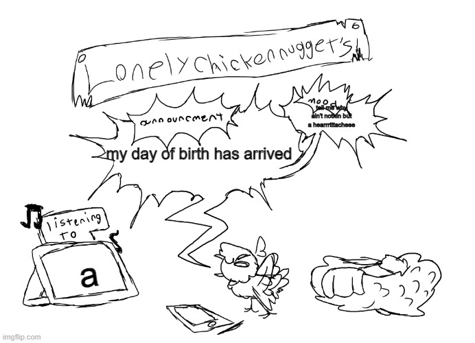 lonelychickennuggets template | tell me why ain't nothin but a hearrrtttacheee; my day of birth has arrived; a | image tagged in lonelychickennuggets template | made w/ Imgflip meme maker