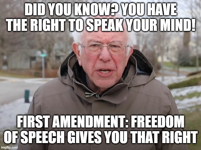 Bernie Sanders Once Again Asking | DID YOU KNOW? YOU HAVE THE RIGHT TO SPEAK YOUR MIND! FIRST AMENDMENT: FREEDOM OF SPEECH GIVES YOU THAT RIGHT | image tagged in bernie sanders once again asking | made w/ Imgflip meme maker