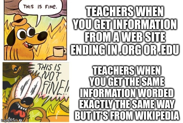 This is Fine, This is Not Fine | TEACHERS WHEN YOU GET INFORMATION FROM A WEB SITE ENDING IN .ORG OR .EDU; TEACHERS WHEN YOU GET THE SAME INFORMATION WORDED EXACTLY THE SAME WAY BUT IT'S FROM WIKIPEDIA | image tagged in this is fine this is not fine | made w/ Imgflip meme maker