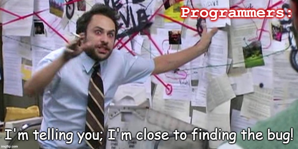 Programmers Troubleshooting | Programmers:; I'm telling you; I'm close to finding the bug! | image tagged in programming,programmers,code,coding,troubleshooting,bugs | made w/ Imgflip meme maker