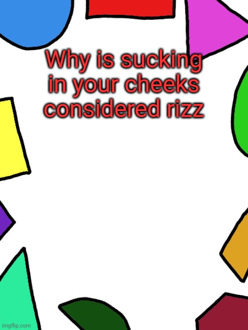 Shapes | Why is sucking in your cheeks considered rizz | image tagged in shapes | made w/ Imgflip meme maker