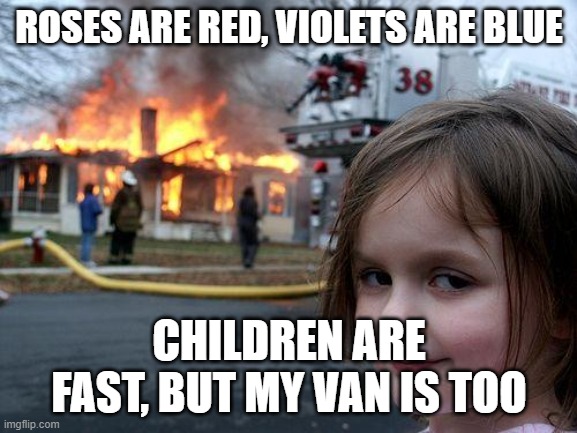 THIS IS THE BETTER VERSION | ROSES ARE RED, VIOLETS ARE BLUE; CHILDREN ARE FAST, BUT MY VAN IS TOO | image tagged in memes,disaster girl | made w/ Imgflip meme maker