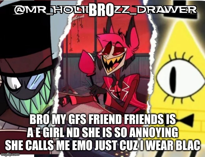 Shes so annoying | BRO; BRO MY GFS FRIEND FRIENDS IS A E GIRL ND SHE IS SO ANNOYING SHE CALLS ME EMO JUST CUZ I WEAR BLAC | image tagged in memes,lol | made w/ Imgflip meme maker