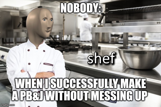 PB&j chef | NOBODY:; WHEN I SUCCESSFULLY MAKE A PB&J WITHOUT MESSING UP | image tagged in meme man shef | made w/ Imgflip meme maker