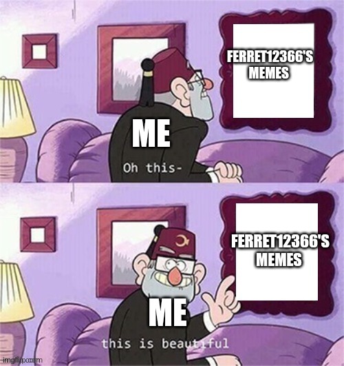 oh this this beautiful blank template | FERRET12366'S MEMES FERRET12366'S MEMES ME ME | image tagged in oh this this beautiful blank template | made w/ Imgflip meme maker