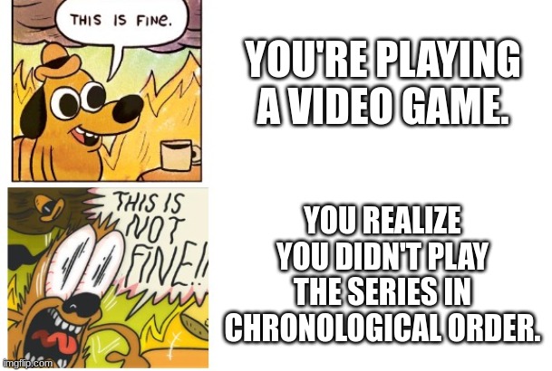 This is Fine, This is Not Fine | YOU'RE PLAYING A VIDEO GAME. YOU REALIZE YOU DIDN'T PLAY THE SERIES IN CHRONOLOGICAL ORDER. | image tagged in this is fine this is not fine | made w/ Imgflip meme maker