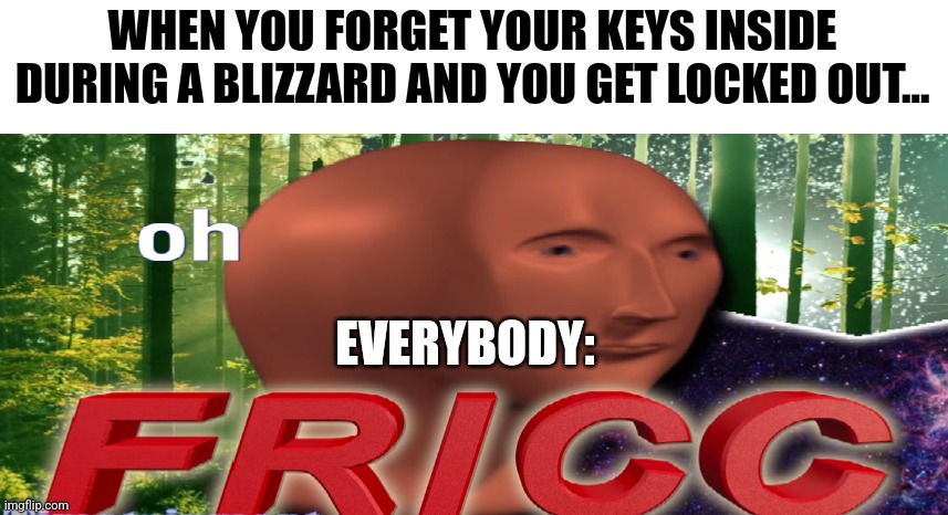 Locked out during a blizzard | WHEN YOU FORGET YOUR KEYS INSIDE DURING A BLIZZARD AND YOU GET LOCKED OUT... EVERYBODY: | image tagged in meme man oh fricc | made w/ Imgflip meme maker