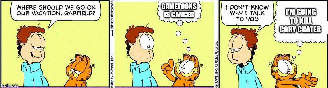 Garfield is going to murder GAMETOONS | GAMETOONS IS CANCER; I'M GOING TO KILL CORY CRATER | image tagged in garfield comic vacation,garfield,murder | made w/ Imgflip meme maker