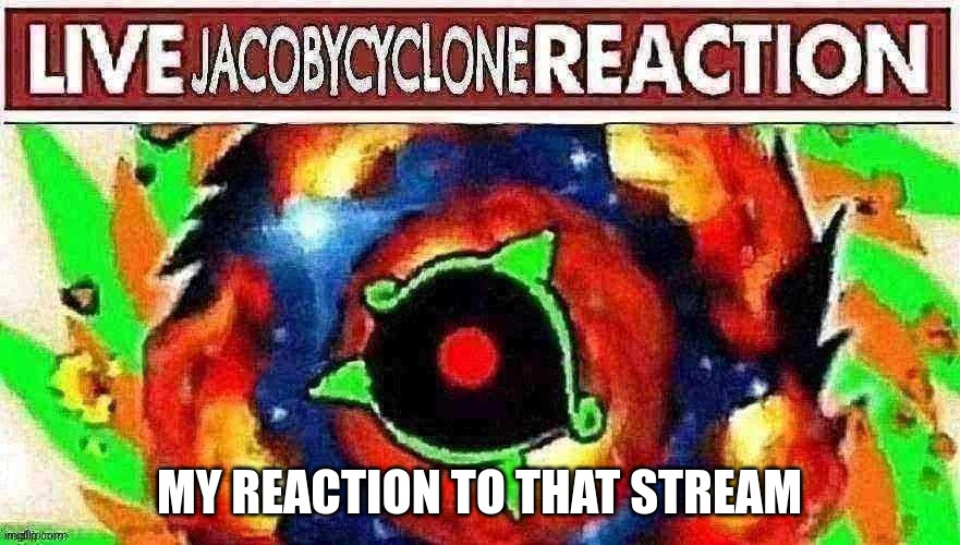 Live JacobyCyclone Reaction V4 | MY REACTION TO THAT STREAM | image tagged in live jacobycyclone reaction v4 | made w/ Imgflip meme maker