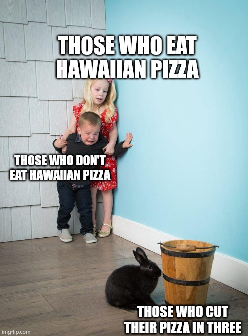 Types of Pizza eaters | THOSE WHO EAT HAWAIIAN PIZZA; THOSE WHO DON'T EAT HAWAIIAN PIZZA; THOSE WHO CUT THEIR PIZZA IN THREE | image tagged in kids afraid of rabbit | made w/ Imgflip meme maker