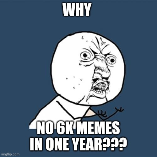 I'm trying really hard to reach 6 thousand memes | WHY; NO 6K MEMES IN ONE YEAR??? | image tagged in memes,y u no | made w/ Imgflip meme maker