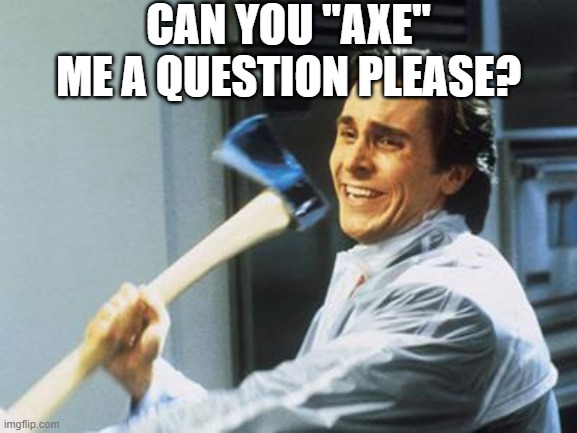 Christian Bale With Axe | CAN YOU "AXE" ME A QUESTION PLEASE? | image tagged in christian bale with axe,american psycho,memes | made w/ Imgflip meme maker