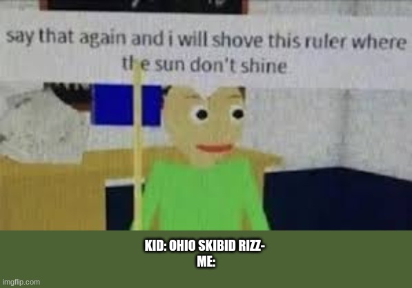 hehe | KID: OHIO SKIBID RIZZ- 
ME: | image tagged in i will shove this ruler where the sun don't shine,cringe | made w/ Imgflip meme maker
