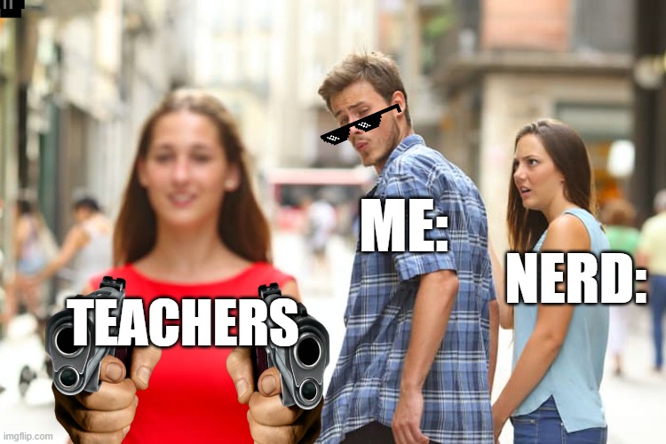 Distracted Boyfriend | ME:; NERD:; TEACHERS | image tagged in memes,distracted boyfriend | made w/ Imgflip meme maker